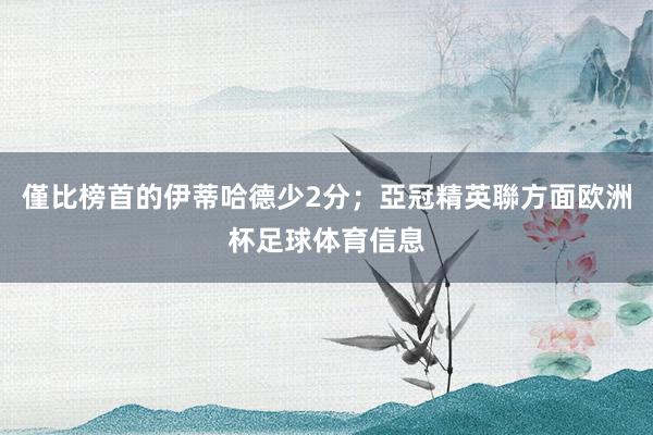 僅比榜首的伊蒂哈德少2分；亞冠精英聯方面欧洲杯足球体育信息