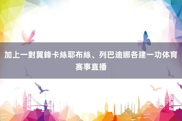 加上一對翼鋒卡絲耶布絲、列巴迪娜各建一功体育赛事直播