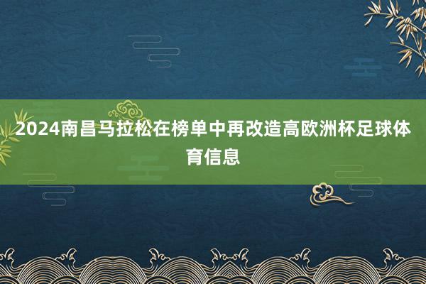 2024南昌马拉松在榜单中再改造高欧洲杯足球体育信息