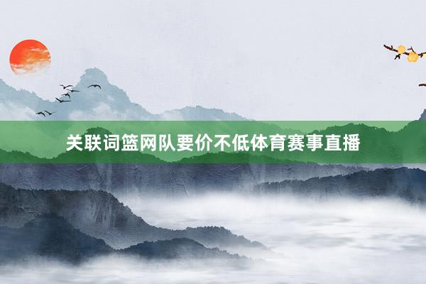 关联词篮网队要价不低体育赛事直播