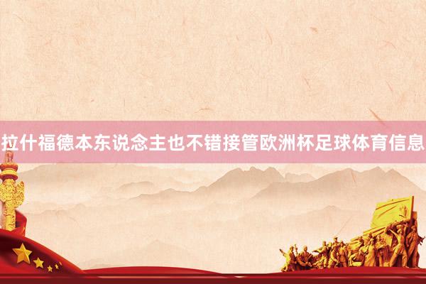 拉什福德本东说念主也不错接管欧洲杯足球体育信息