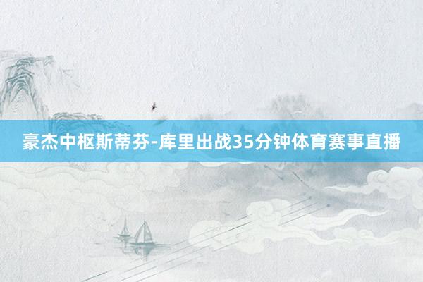 豪杰中枢斯蒂芬-库里出战35分钟体育赛事直播