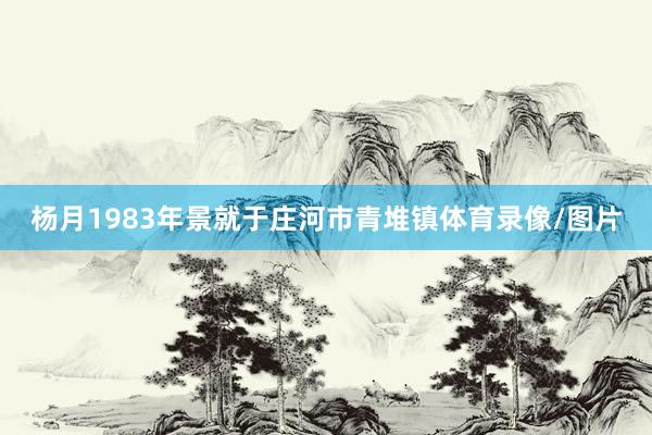 杨月1983年景就于庄河市青堆镇体育录像/图片