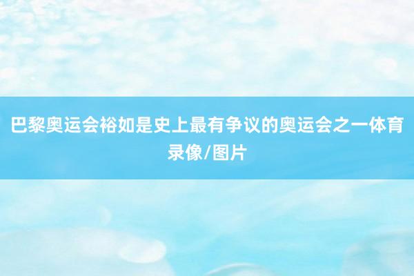 巴黎奥运会裕如是史上最有争议的奥运会之一体育录像/图片