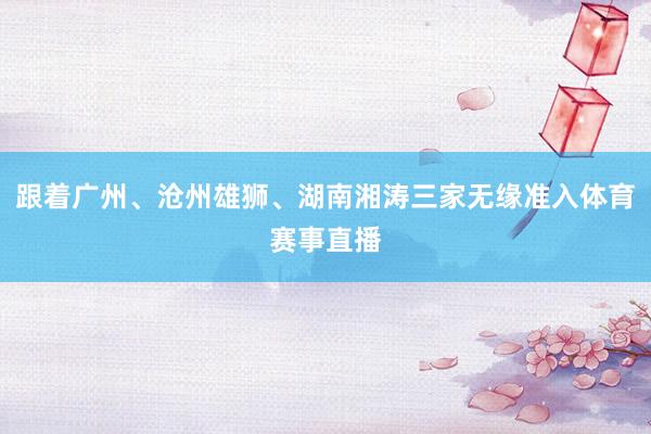 跟着广州、沧州雄狮、湖南湘涛三家无缘准入体育赛事直播