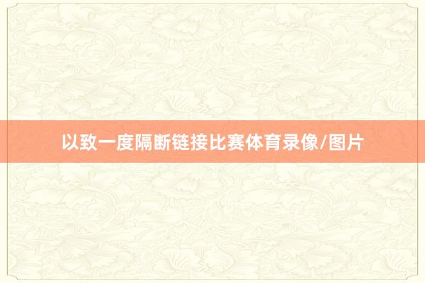 以致一度隔断链接比赛体育录像/图片