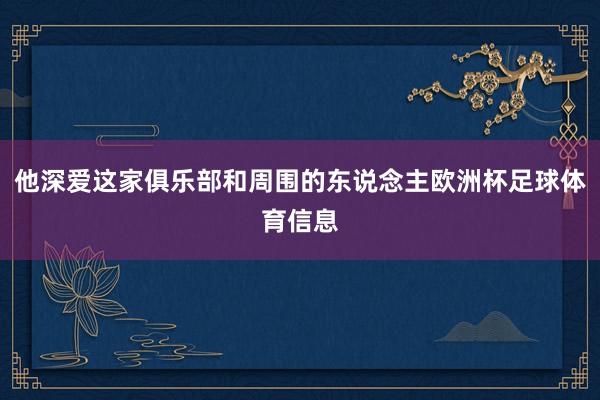他深爱这家俱乐部和周围的东说念主欧洲杯足球体育信息