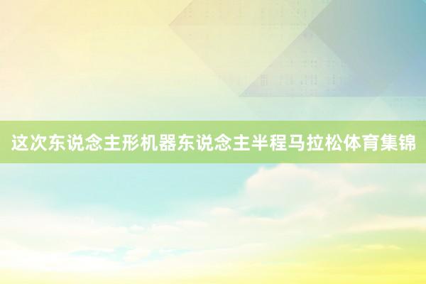 这次东说念主形机器东说念主半程马拉松体育集锦
