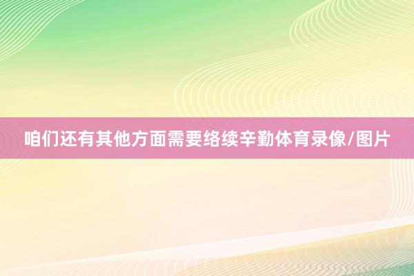 咱们还有其他方面需要络续辛勤体育录像/图片