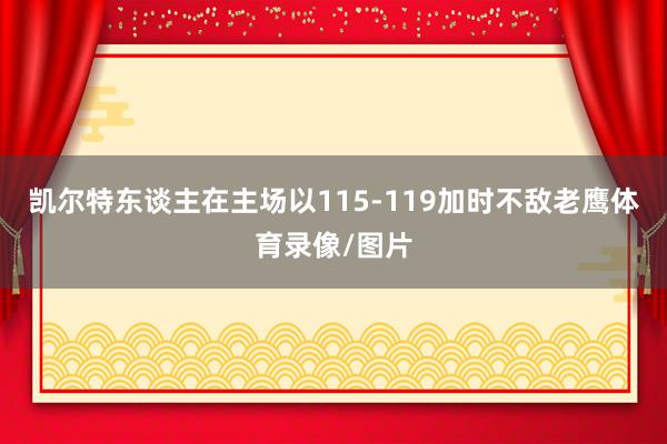 凯尔特东谈主在主场以115-119加时不敌老鹰体育录像/图片