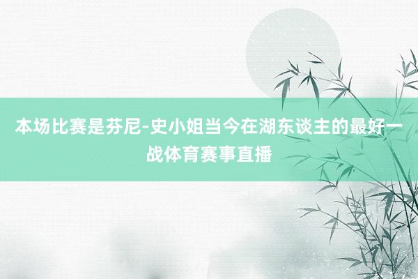 本场比赛是芬尼-史小姐当今在湖东谈主的最好一战体育赛事直播