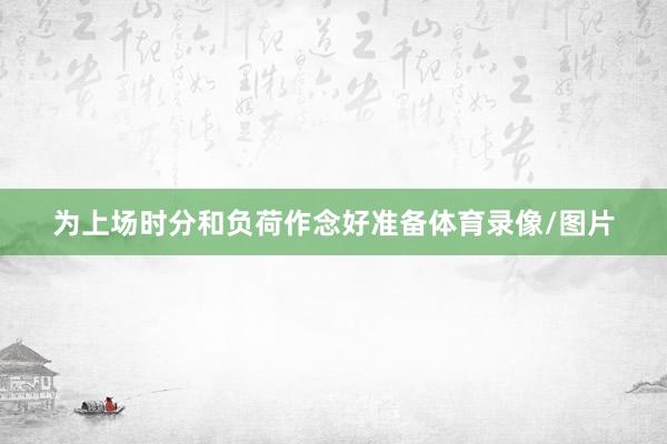 为上场时分和负荷作念好准备体育录像/图片