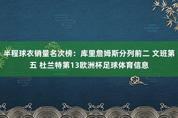 半程球衣销量名次榜：库里詹姆斯分列前二 文班第五 杜兰特第13欧洲杯足球体育信息