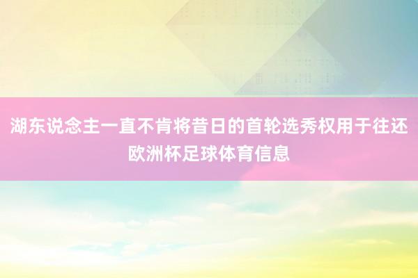 湖东说念主一直不肯将昔日的首轮选秀权用于往还欧洲杯足球体育信息