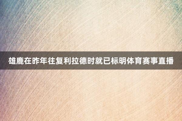 雄鹿在昨年往复利拉德时就已标明体育赛事直播