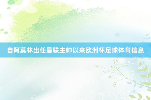 自阿莫林出任曼联主帅以来欧洲杯足球体育信息