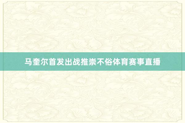 马奎尔首发出战推崇不俗体育赛事直播