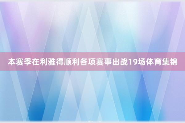 本赛季在利雅得顺利各项赛事出战19场体育集锦