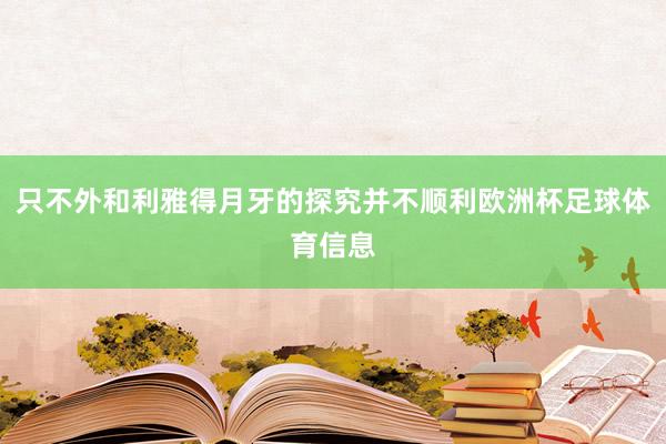 只不外和利雅得月牙的探究并不顺利欧洲杯足球体育信息
