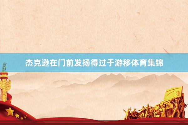 杰克逊在门前发扬得过于游移体育集锦