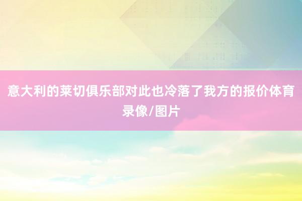 意大利的莱切俱乐部对此也冷落了我方的报价体育录像/图片