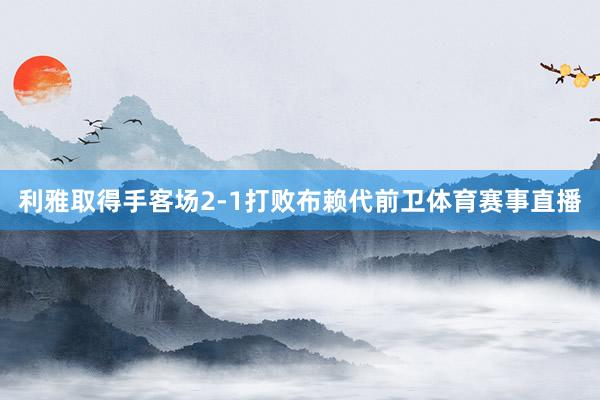 利雅取得手客场2-1打败布赖代前卫体育赛事直播