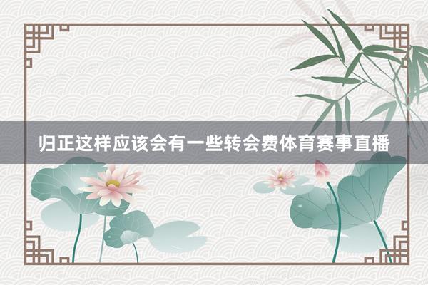 归正这样应该会有一些转会费体育赛事直播