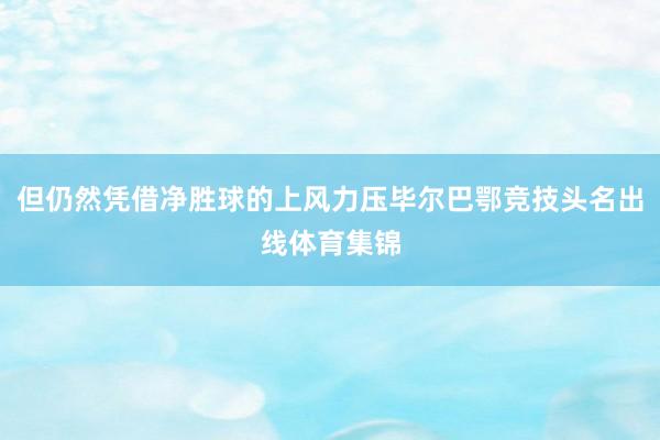 但仍然凭借净胜球的上风力压毕尔巴鄂竞技头名出线体育集锦