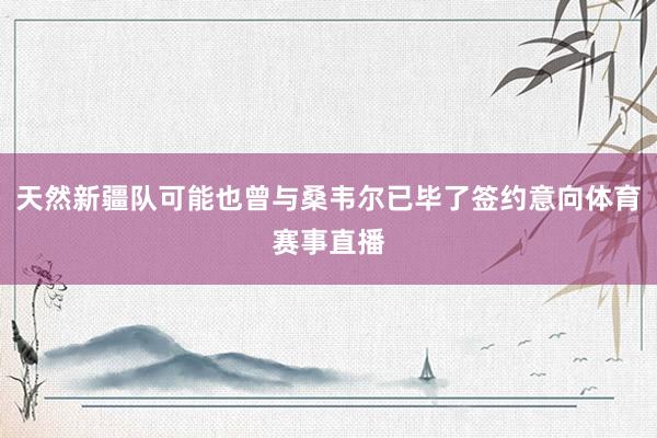 天然新疆队可能也曾与桑韦尔已毕了签约意向体育赛事直播