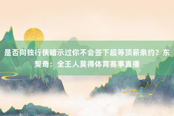 是否向独行侠暗示过你不会签下超等顶薪条约？东契奇：全王人莫得体育赛事直播