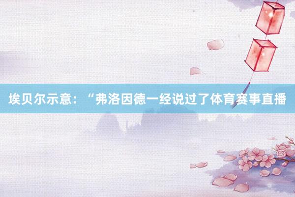 埃贝尔示意：“弗洛因德一经说过了体育赛事直播