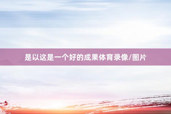 是以这是一个好的成果体育录像/图片