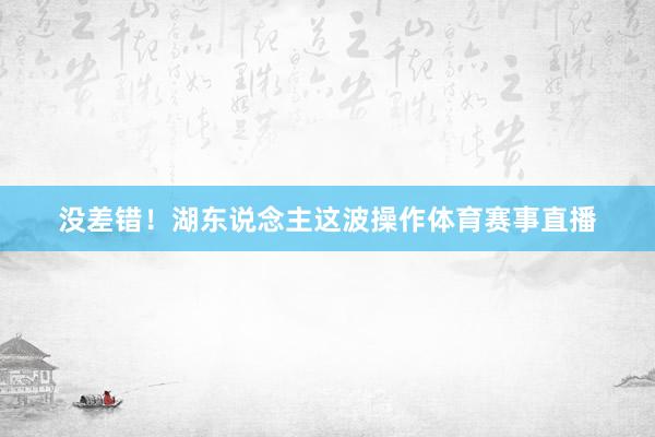 没差错！湖东说念主这波操作体育赛事直播