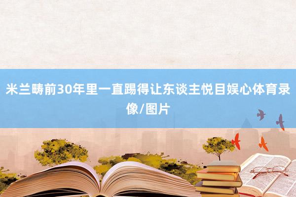 米兰畴前30年里一直踢得让东谈主悦目娱心体育录像/图片