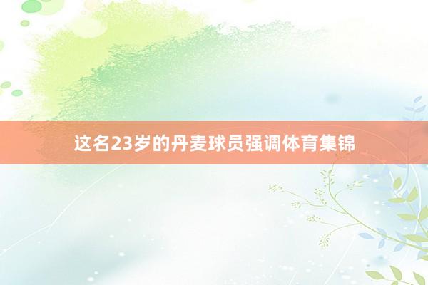 这名23岁的丹麦球员强调体育集锦