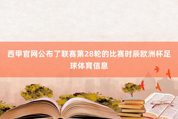 西甲官网公布了联赛第28轮的比赛时辰欧洲杯足球体育信息