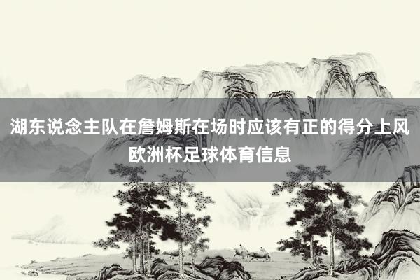 湖东说念主队在詹姆斯在场时应该有正的得分上风欧洲杯足球体育信息