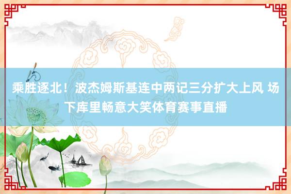 乘胜逐北！波杰姆斯基连中两记三分扩大上风 场下库里畅意大笑体育赛事直播
