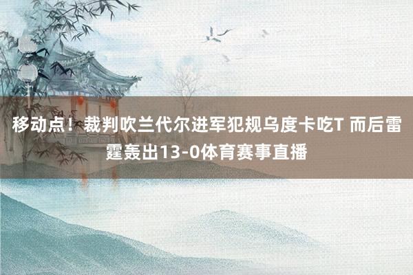 移动点！裁判吹兰代尔进军犯规乌度卡吃T 而后雷霆轰出13-0体育赛事直播