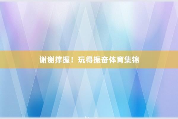 谢谢撑握!玩得振奋体育集锦