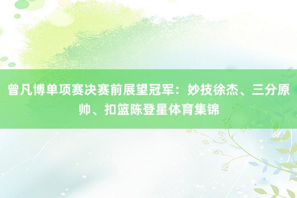 曾凡博单项赛决赛前展望冠军：妙技徐杰、三分原帅、扣篮陈登星体育集锦