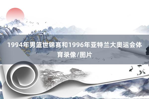 1994年男篮世锦赛和1996年亚特兰大奥运会体育录像/图片