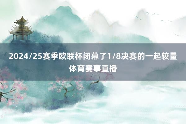 2024/25赛季欧联杯闭幕了1/8决赛的一起较量体育赛事直播